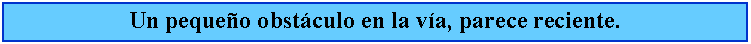 Cuadro de texto: Un pequeo obstculo en la va, parece reciente.