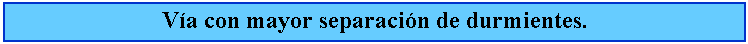 Cuadro de texto: Va con mayor separacin de durmientes.