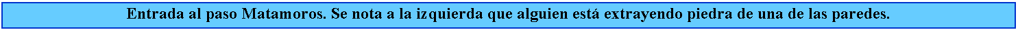 Cuadro de texto: Entrada al paso Matamoros. Se nota a la izquierda que alguien est extrayendo piedra de una de las paredes.