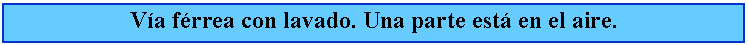 Cuadro de texto: Va frrea con lavado. Una parte est en el aire.